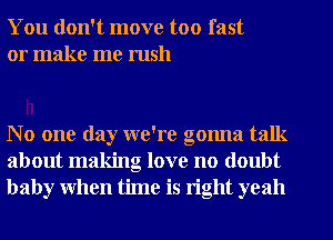 You don't move too fast
or make me rush

No one day we're gonna talk
about making love no doubt
baby when time is right yeah