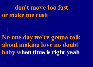 . don't move too fast
or make me rush

No one day we're gonna talk
about making love no doubt
baby when time is right yeah