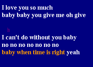 I love you so much
baby baby you give me 011 give

I can't do Without you baby
no no no no no no no
baby When time is right yeah