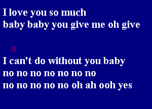 I love you so much
baby baby you give me 011 give

I can't do Without you baby
no no no no no no no
no no no no no 011 ah 0011 yes