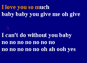 I love you so much
baby baby you give me 011 give

I can't do Without you baby
no no no no no no no
no no no no no 011 ah 0011 yes