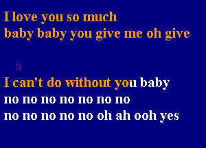 I love you so much
baby baby you give me 011 give

I can't do Without you baby
no no no no no no no
no no no no no 011 ah 0011 yes