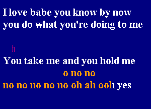 I love babe you knowr by nour
you do What you're doing to me

You take me and you hold me
o no no
no no no no no 011 ah 0011 yes