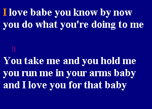 I love babe you knowr by nour
you do What you're doing to me

You take me and you hold me
you run me in your arms baby
and I love you for that baby