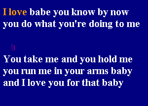 I love babe you knowr by nour
you do What you're doing to me

You take me and you hold me
you run me in your arms baby
and I love you for that baby