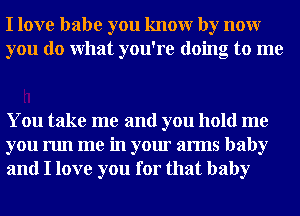 I love babe you knowr by nour
you do What you're doing to me

You take me and you hold me
you run me in your arms baby
and I love you for that baby