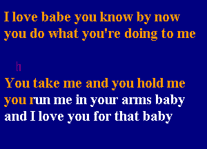 I love babe you knowr by nour
you do What you're doing to me

You take me and you hold me
you run me in your arms baby
and I love you for that baby