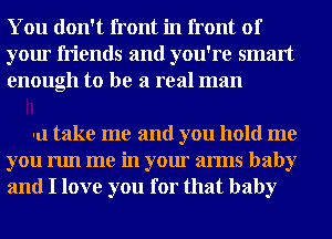 You don't front in front of
your friends and you're smart
enough to be a real man

u take me and you hold me
you run me in your arms baby
and I love you for that baby