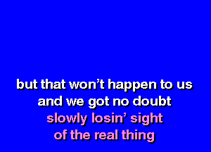 but that wonT happen to us
and we got no doubt
slowly losin, sight
of the real thing