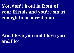 You don't front in front of
your friends and you're smart
enough to be a real man

And I love you and I love you
and I 10'