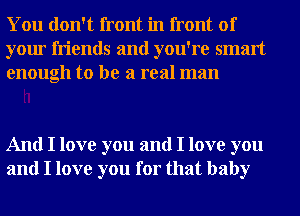 You don't front in front of
your friends and you're smart
enough to be a real man

And I love you and I love you
and I love you for that baby