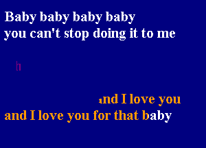 Baby baby baby baby
you can't stop doing it to me

md I love you
and I love you for that baby