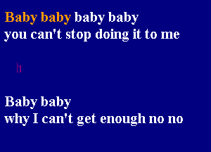 Baby baby baby baby
you can't stop doing it to me

Baby baby
why I can't get enough no no