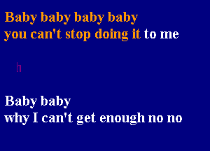 Baby baby baby baby
you can't stop doing it to me

Baby baby
why I can't get enough no no