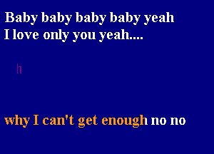 Baby baby baby baby yeah
I love only you yeah...

why I can't get enough no no