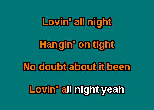 Lovin' all night
Hangin' on tight

No doubt about it been

Lovin' all night yeah