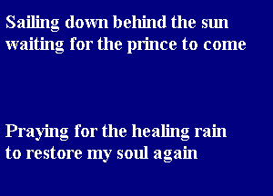 Sailing down behind the sun
waiting for the prince to come

Praying for the healing ram
to restore my soul again