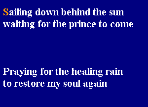 Sailing down behind the sun
waiting for the prince to come

Praying for the healing ram
to restore my soul again