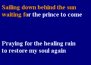 Sailing down behind the sun
waiting for the prince to come

Praying for the healing ram
to restore my soul again