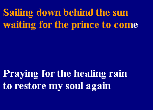 Sailing down behind the sun
waiting for the prince to come

Praying for the healing ram
to restore my soul again