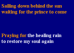 Sailing down behind the sun
waiting for the prince to come

Praying for the healing ram
to restore my soul again