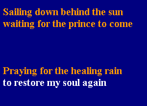 Sailing down behind the sun
waiting for the prince to come

Praying for the healing ram
to restore my soul again