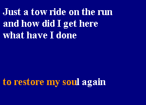 Just a tow ride on the run
and how did I get here
what have I done

to restore my soul again