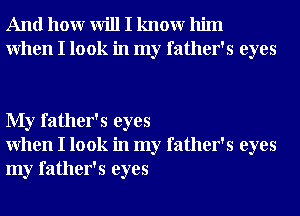 And hour will I knowr him
When I look in my father's eyes

My father's eyes
When I look in my father's eyes
my father's eyes