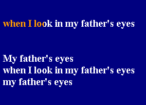 When I look in my father's eyes

My father's eyes
When I look in my father's eyes
my father's eyes