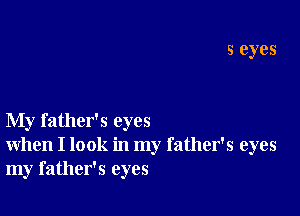 5 eyes

My father's eyes
when I look in my father's eyes
my father's eyes