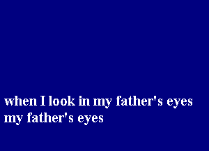 when I look in my father's eyes
my father's eyes