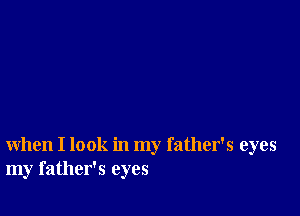 when I look in my father's eyes
my father's eyes