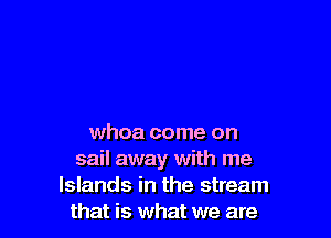 whoa come on
sail away with me
Islands in the stream
that is what we are