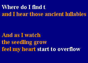 Where do I fmd t'
and I hear those ancient lullabies

And as I watch
the seedling grow
feel my heart start to overllow