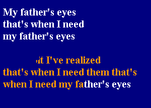 My father's eyes
that's When I need
my father's eyes

it I've realized
that's When I need them that's
When I need my father's eyes