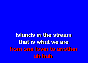 Islands in the stream
that is what we are