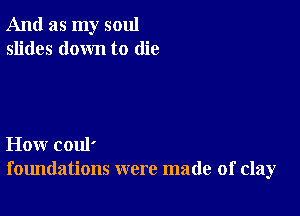 And as my soul
slides down to die

How coul'
foundations were made of clay