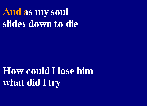 And as my soul
slides down to die

How could I lose him
what did I try