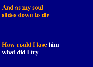 And as my soul
slides down to die

How could I lose him
what did I try