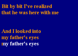 Bit by bit I've realized
that he was here with me

And I looked into
my father's eyes
my father's eyes