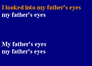 I looked into my father's eyes
my father's eyes

My father's eyes
my father's eyes