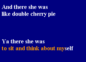 And there she was
like double cherry pie

Ya there she was
to sit and think about myself