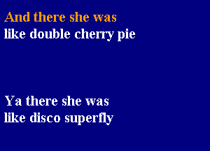 And there she was
like double cherry pie

Ya there she was
like disco superfly