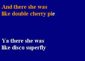 And there she was
like double cherry pie

Ya there she was
like disco superfly