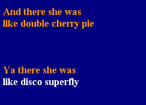 And there she was
like double cherry pie

Ya there she was
like disco superfly