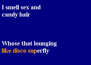 I smell sex and
candy hair

Whose that lounging
like disco superfly