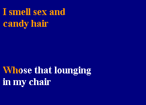 I smell sex and
candy hair

Whose that lounging
in my chair