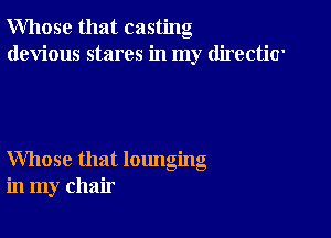 Whose that casting
devious stares in my directitr

Whose that lounging
in my chair