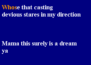 Whose that casting
devious stares in my direction

Mama this surely is a dream
ya