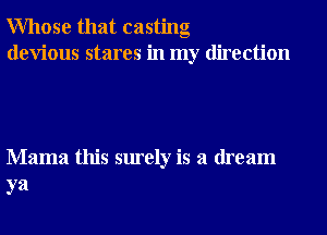 Whose that casting
devious stares in my direction

Mama this surely is a dream
ya